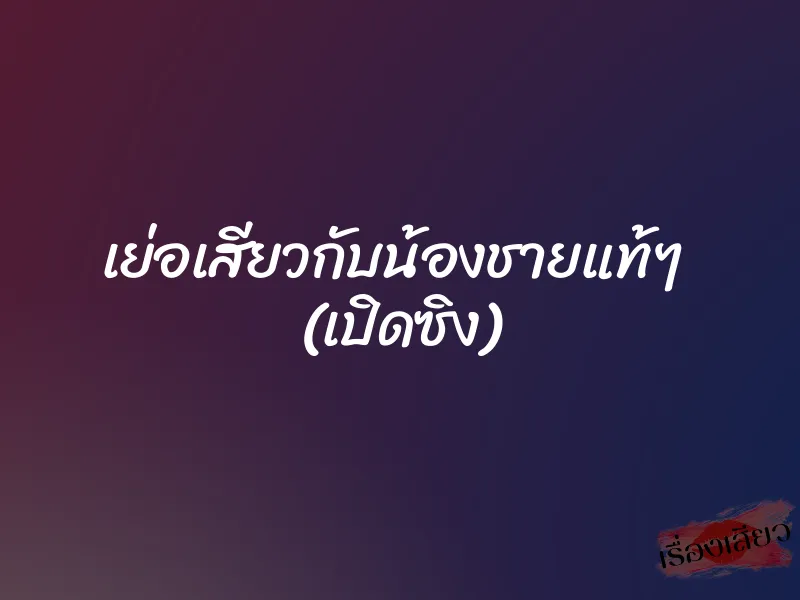 เย่อเสียวกับน้องชายแท้ๆ (เปิดซิง) 3 เย่อเสียวกับน้องชายแท้ๆ (เปิดซิง)