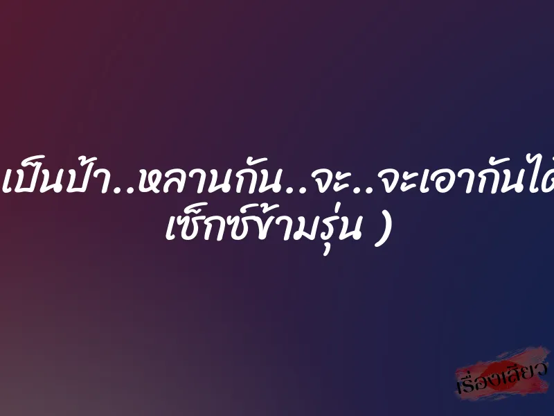 เรา…เราเป็นป้า..หลานกัน..จะ..จะเอากันได้ยังไง…( เซ็กซ์ข้ามรุ่น ) 3 เรา…เราเป็นป้า..หลานกัน..จะ..จะเอากันได้ยังไง…( เซ็กซ์ข้ามรุ่น )