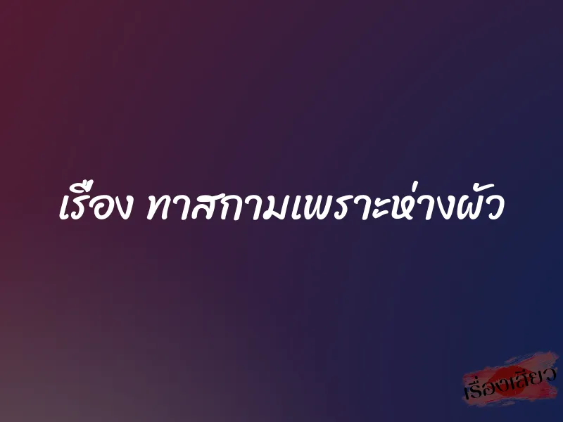 เรื่อง ทาสกามเพราะห่างผัว 1 เรื่อง ทาสกามเพราะห่างผัว
