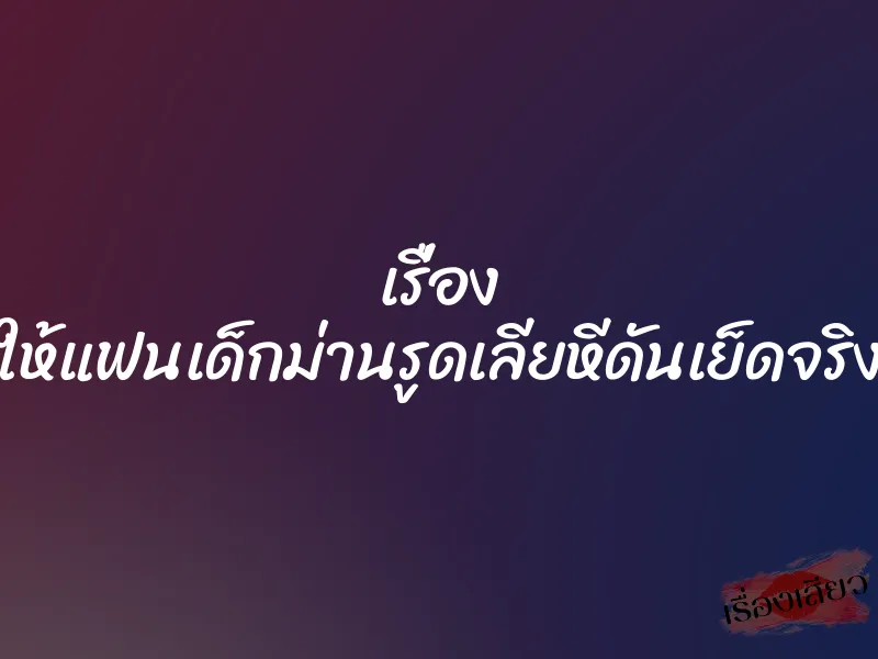 เรื่อง ให้แฟนเด็กม่านรูดเลียหีดันเย็ดจริง 1 เรื่อง ให้แฟนเด็กม่านรูดเลียหีดันเย็ดจริง