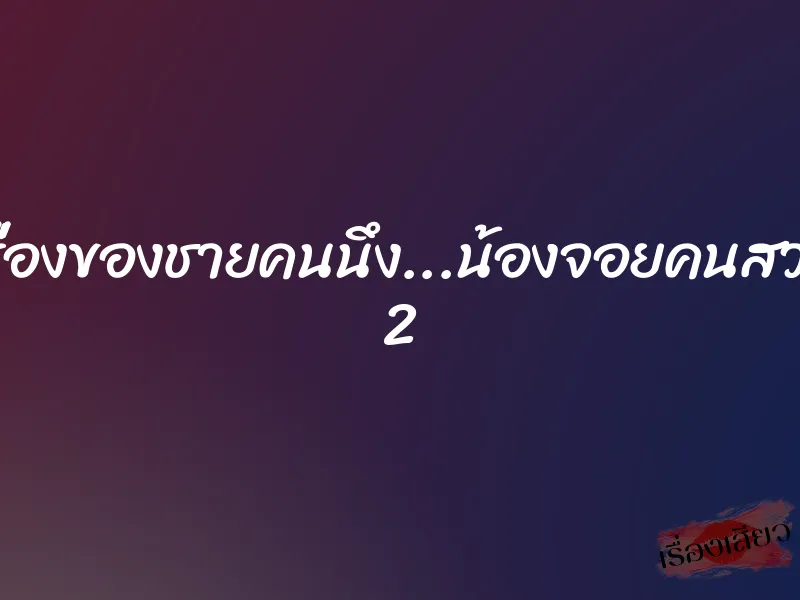 เรื่องของชายคนนึง...น้องจอยคนสวย 2 1 เรื่องของชายคนนึง...น้องจอยคนสวย 2