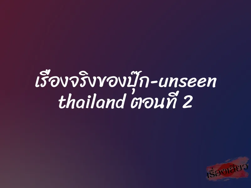 เรื่องจริงของปุ๊ก-unseen thailand ตอนที่ 2 1 เรื่องจริงของปุ๊ก-unseen thailand ตอนที่ 2