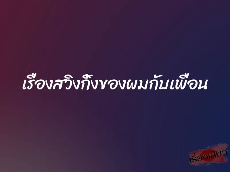เรื่องสวิงกิ้งของผมกับเพื่อน 2 เรื่องสวิงกิ้งของผมกับเพื่อน