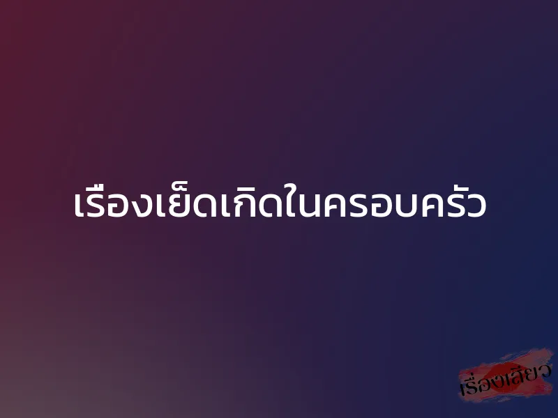 เรื่องเย็ดเกิดในครอบครัว 1 เรื่องเย็ดเกิดในครอบครัว