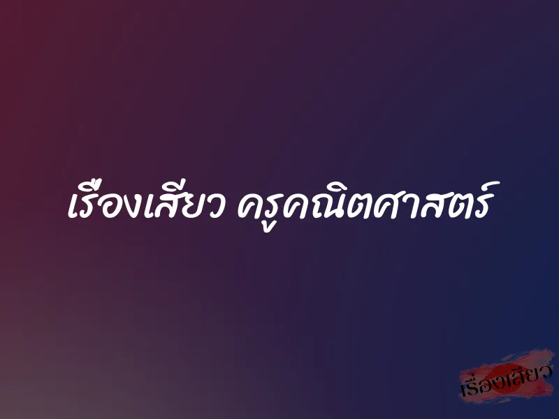 เรื่องเสียว ครูคณิตศาสตร์ 1 เรื่องเสียว ครูคณิตศาสตร์