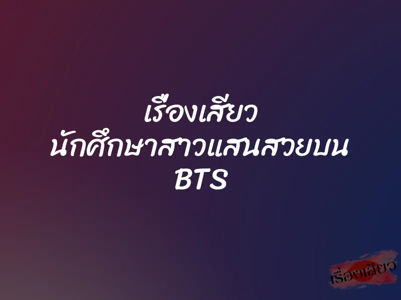 เรื่องเสียว นักศึกษาสาวแสนสวยบน BTS 1 เรื่องเสียว นักศึกษาสาวแสนสวยบน BTS