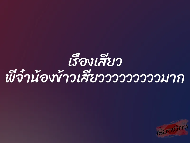 เรื่องเสียว พี่จ๋าน้องข้าวเสียวววววววววมาก 5 เรื่องเสียว พี่จ๋าน้องข้าวเสียวววววววววมาก