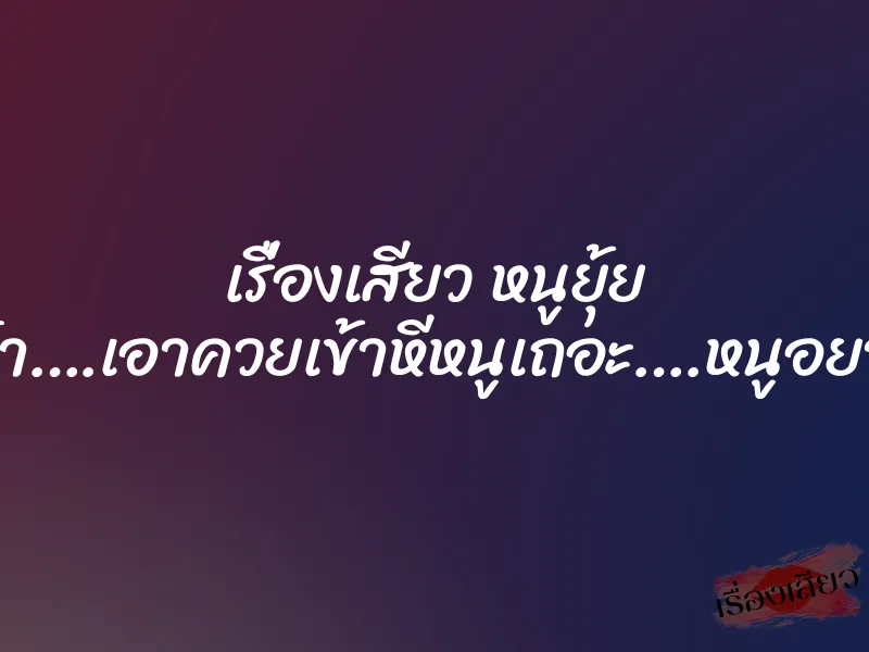 เรื่องเสียว หนูยุ้ย ”ลุงจ๋า….เอาควยเข้าหีหนูเถอะ….หนูอยาก…” 1 เรื่องเสียว หนูยุ้ย ”ลุงจ๋า….เอาควยเข้าหีหนูเถอะ….หนูอยาก…”