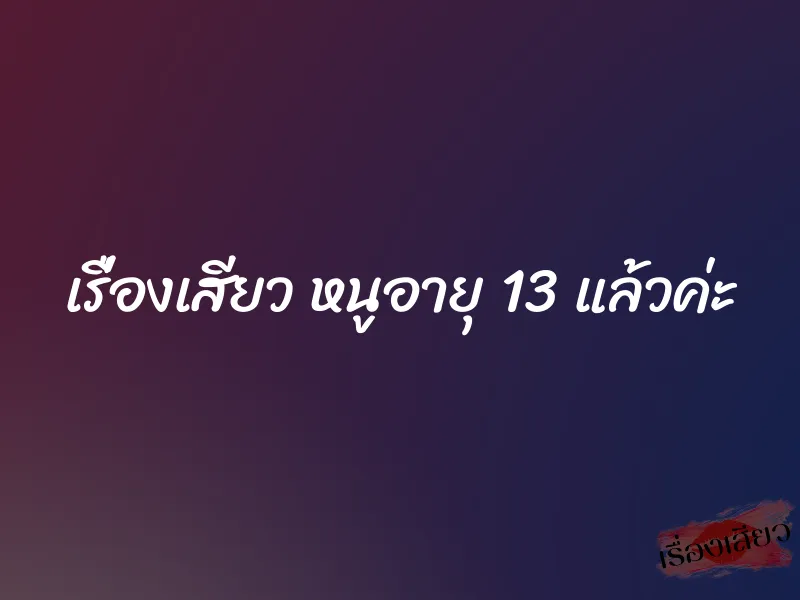 เรื่องเสียว หนูอายุ 13 แล้วค่ะ 10 เรื่องเสียว หนูอายุ 13 แล้วค่ะ