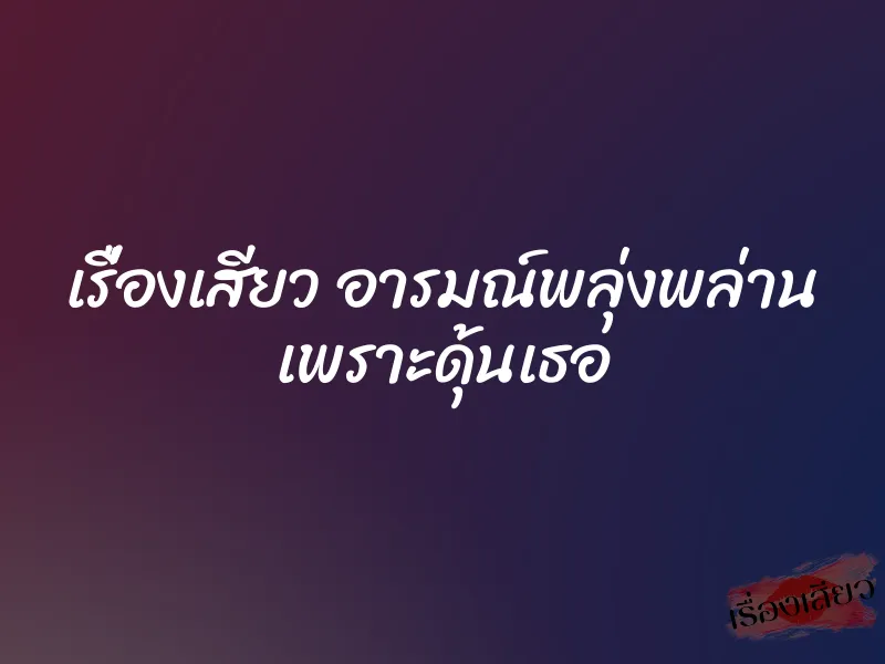 เรื่องเสียว อารมณ์พลุ่งพล่าน เพราะดุ้นเธอ 1 เรื่องเสียว อารมณ์พลุ่งพล่าน เพราะดุ้นเธอ
