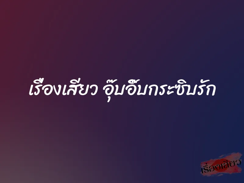 เรื่องเสียว อุ๊บอิ๊บกระซิบรัก 1 เรื่องเสียว อุ๊บอิ๊บกระซิบรัก