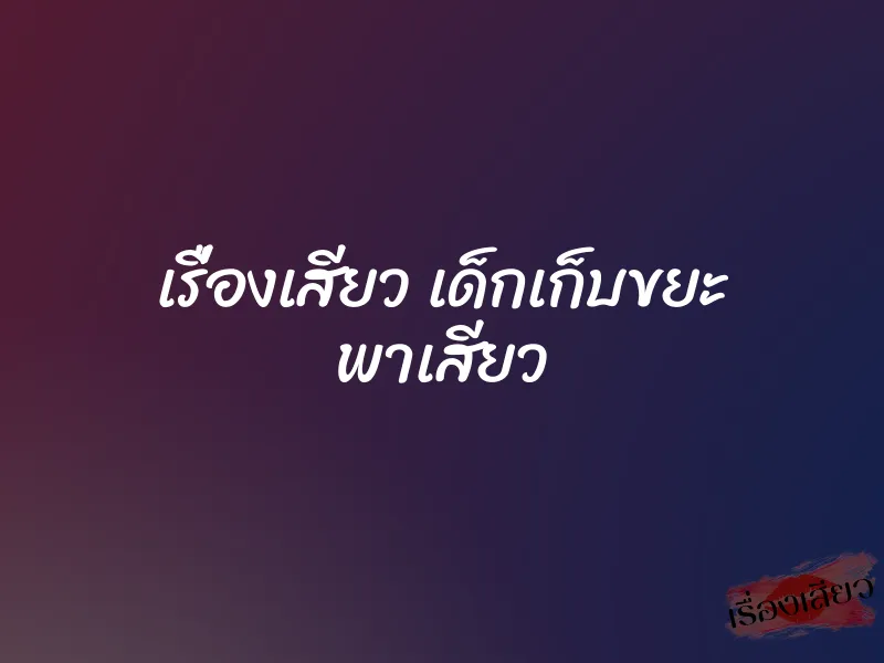 เรื่องเสียว เด็กเก็บขยะ พาเสียว 8 เรื่องเสียว เด็กเก็บขยะ พาเสียว