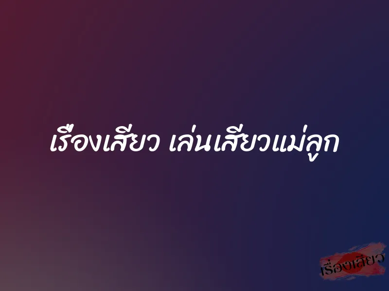 เรื่องเสียว เล่นเสียวแม่ลูก 1 เรื่องเสียว เล่นเสียวแม่ลูก