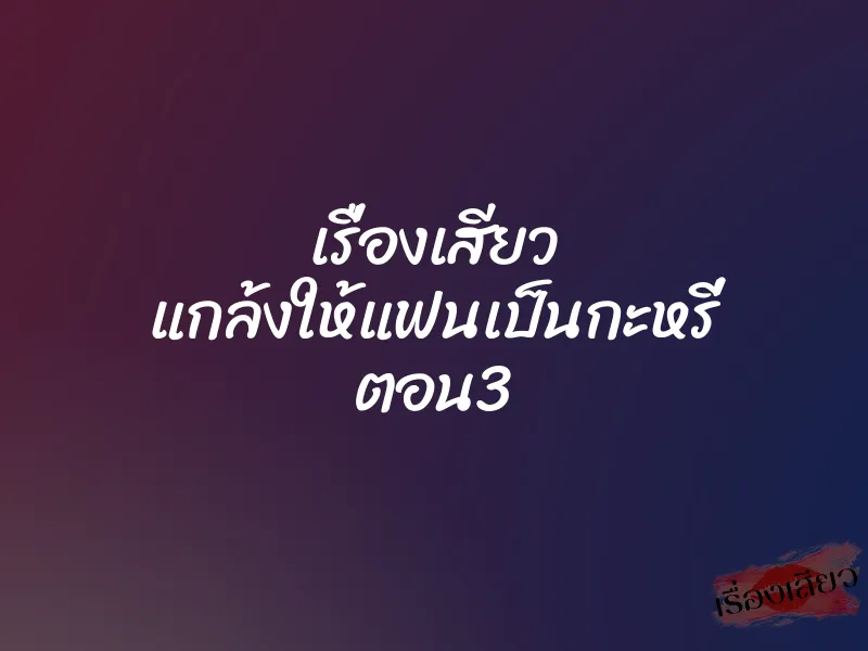 เรื่องเสียว แกล้งให้แฟนเป็นกะหรี่ ตอน3 1 เรื่องเสียว แกล้งให้แฟนเป็นกะหรี่ ตอน3