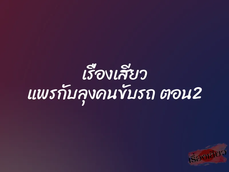 เรื่องเสียว แพรกับลุงคนขับรถ ตอน2 3 เรื่องเสียว แพรกับลุงคนขับรถ ตอน2