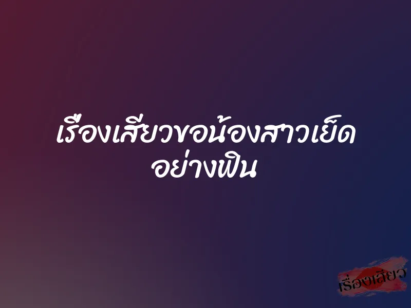 เรื่องเสียวขอน้องสาวเย็ด อย่างฟิน 6 เรื่องเสียวขอน้องสาวเย็ด อย่างฟิน