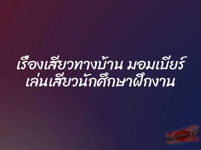 เรื่องเสียวทางบ้าน มอมเบียร์ เล่นเสียวนักศึกษาฝึกงาน 1 เรื่องเสียวทางบ้าน มอมเบียร์ เล่นเสียวนักศึกษาฝึกงาน