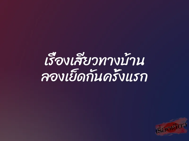 เรื่องเสียวทางบ้าน ลองเย็ดกันครั้งแรก 1 เรื่องเสียวทางบ้าน ลองเย็ดกันครั้งแรก