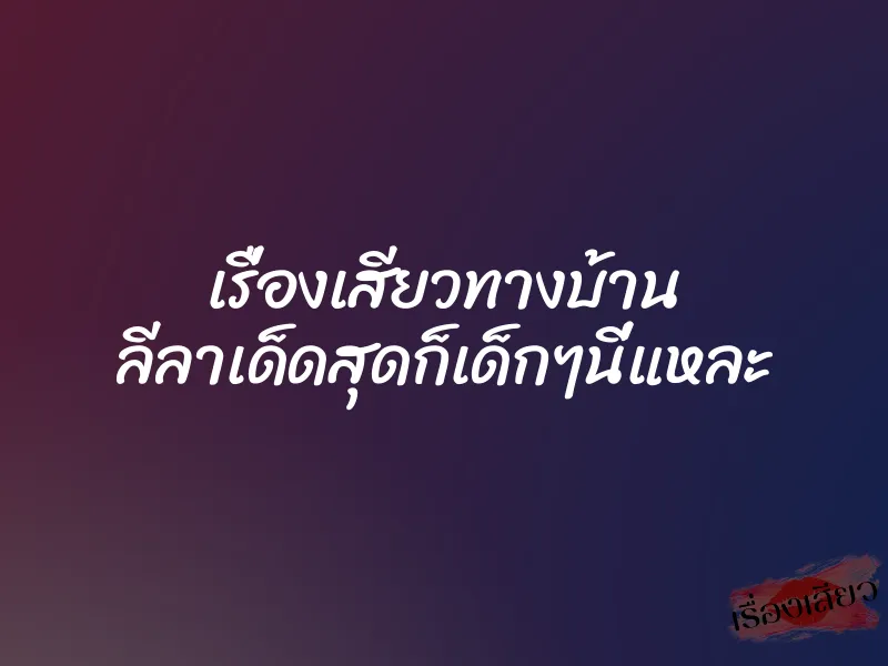 เรื่องเสียวทางบ้าน ลีลาเด็ดสุดก็เด็กๆนี่แหละ 3 เรื่องเสียวทางบ้าน ลีลาเด็ดสุดก็เด็กๆนี่แหละ
