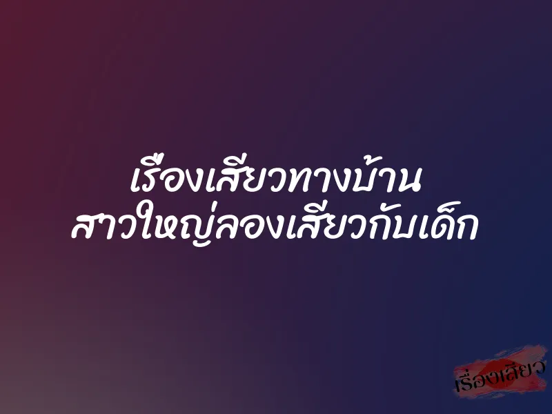 เรื่องเสียวทางบ้าน สาวใหญ่ลองเสียวกับเด็ก 1 เรื่องเสียวทางบ้าน สาวใหญ่ลองเสียวกับเด็ก
