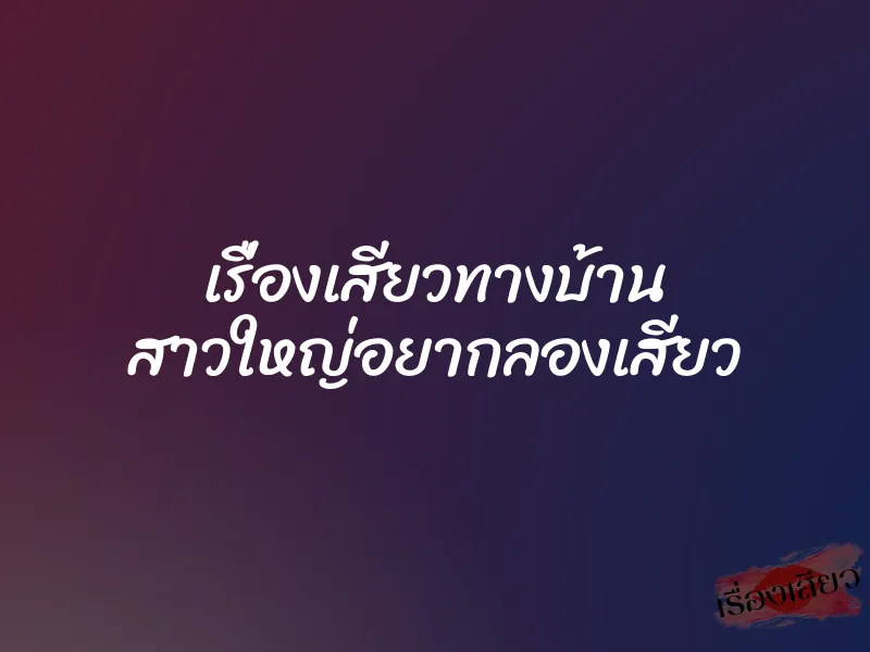เรื่องเสียวทางบ้าน สาวใหญ่อยากลองเสียว 7 เรื่องเสียวทางบ้าน สาวใหญ่อยากลองเสียว