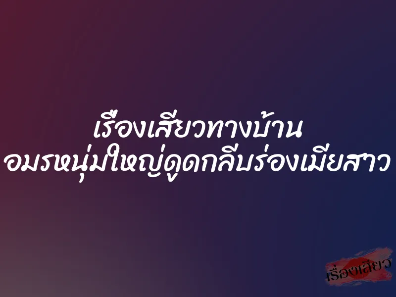 เรื่องเสียวทางบ้าน อมรหนุ่มใหญ่ดูดกลีบร่องเมียสาว 1 เรื่องเสียวทางบ้าน อมรหนุ่มใหญ่ดูดกลีบร่องเมียสาว