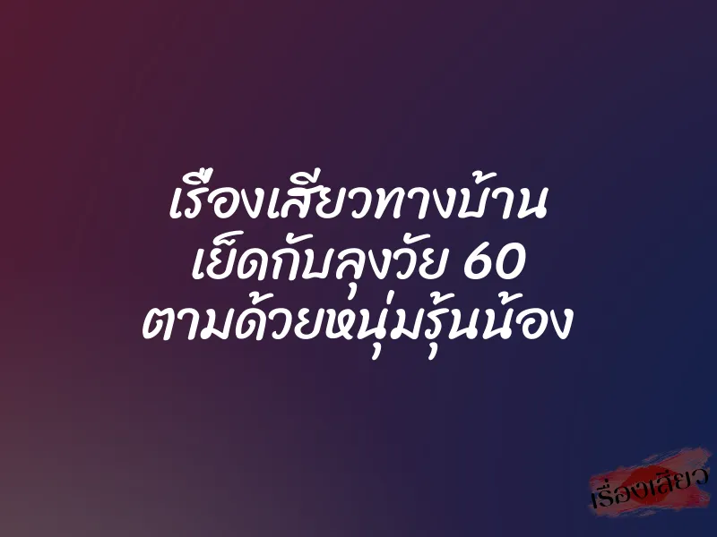 เรื่องเสียวทางบ้าน เย็ดกับลุงวัย 60 ตามด้วยหนุ่มรุ้นน้อง 7 เรื่องเสียวทางบ้าน เย็ดกับลุงวัย 60 ตามด้วยหนุ่มรุ้นน้อง