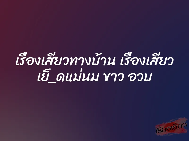 เรื่องเสียวทางบ้าน เรื่องเสียว เย็็_ดแม่นม ขาว อวบ 5 เรื่องเสียวทางบ้าน เรื่องเสียว เย็็_ดแม่นม ขาว อวบ