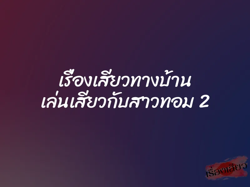 เรื่องเสียวทางบ้าน เล่นเสียวกับสาวทอม 2 2 เรื่องเสียวทางบ้าน เล่นเสียวกับสาวทอม 2