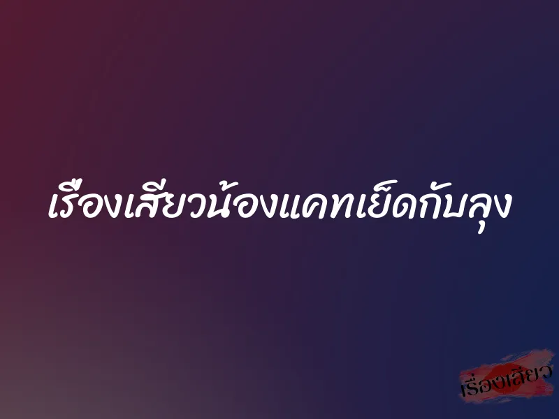 เรื่องเสียวน้องแคทเย็ดกับลุง 2 เรื่องเสียวน้องแคทเย็ดกับลุง