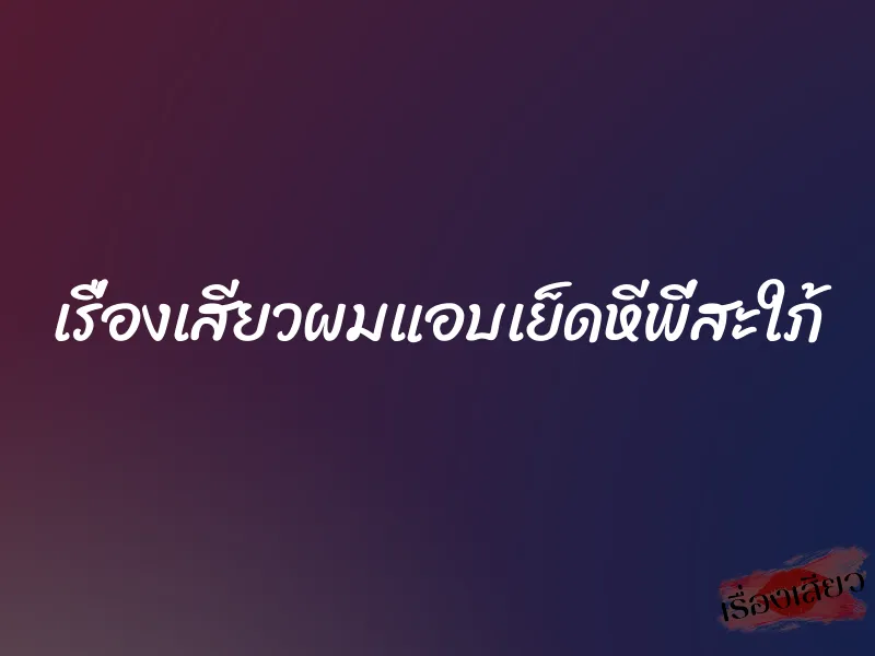 เรื่องเสียวผมแอบเย็ดหีพี่สะใภ้ 10 เรื่องเสียวผมแอบเย็ดหีพี่สะใภ้