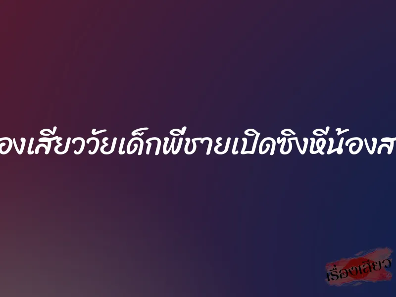 เรื่องเสียววัยเด็กพี่ชายเปิดซิงหีน้องสาว 10 เรื่องเสียววัยเด็กพี่ชายเปิดซิงหีน้องสาว