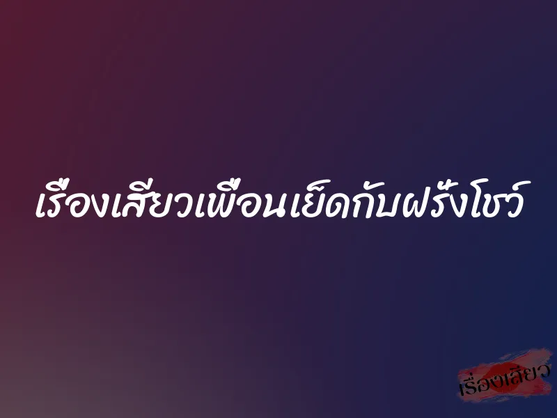 เรื่องเสียวเพื่อนเย็ดกับฝรั่งโชว์ 1 เรื่องเสียวเพื่อนเย็ดกับฝรั่งโชว์