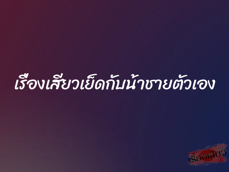 เรื่องเสียวเย็ดกับน้าชายตัวเอง 3 เรื่องเสียวเย็ดกับน้าชายตัวเอง