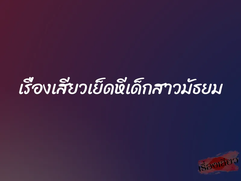 เรื่องเสียวเย็ดหีเด็กสาวมัธยม 3 เรื่องเสียวเย็ดหีเด็กสาวมัธยม