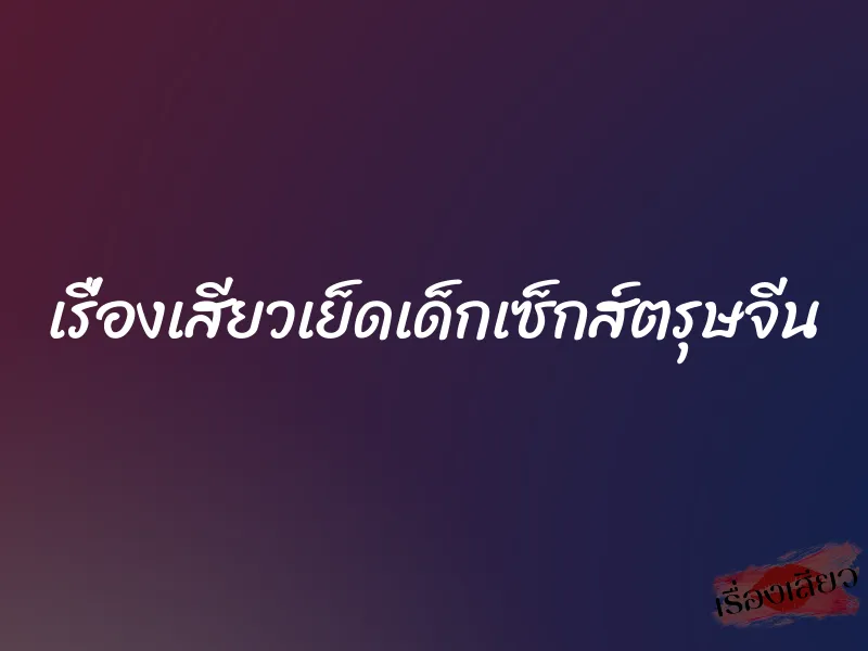 เรื่องเสียวเย็ดเด็กเซ็กส์ตรุษจีน 8 เรื่องเสียวเย็ดเด็กเซ็กส์ตรุษจีน