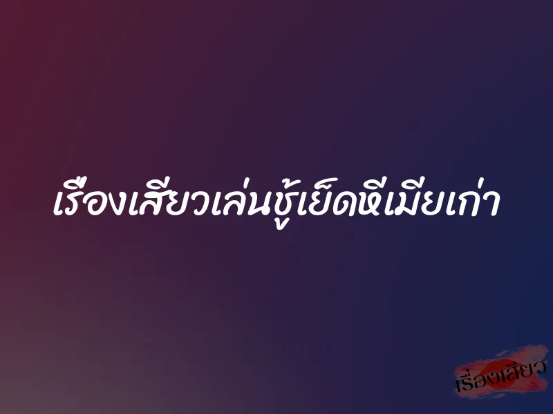 เรื่องเสียวเล่นชู้เย็ดหีเมียเก่า 4 เรื่องเสียวเล่นชู้เย็ดหีเมียเก่า
