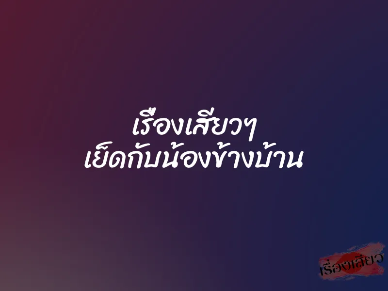 เรื่องเสียวๆ เย็ดกับน้องข้างบ้าน 1 เรื่องเสียวๆ เย็ดกับน้องข้างบ้าน
