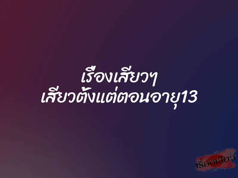 เรื่องเสียวๆ เสียวตั้งแต่ตอนอายุ13 1 เรื่องเสียวๆ เสียวตั้งแต่ตอนอายุ13