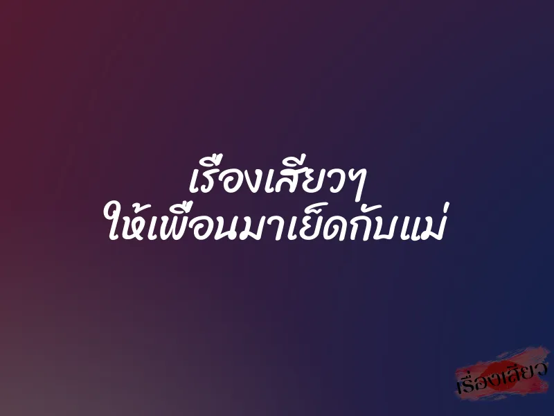 เรื่องเสียวๆ ให้เพื่อนมาเย็ดกับแม่ 1 เรื่องเสียวๆ ให้เพื่อนมาเย็ดกับแม่