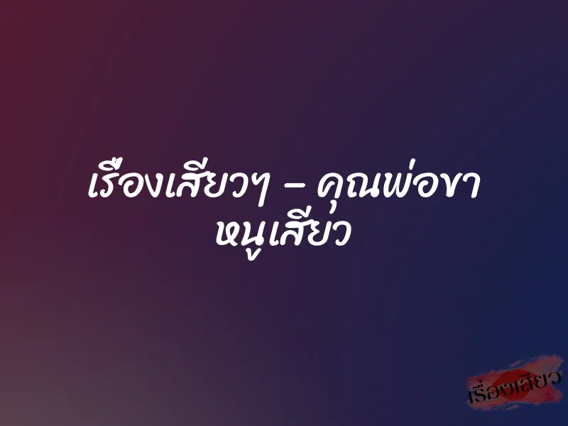 เรื่องเสียวๆ – คุณพ่อขา หนูเสียว 1 เรื่องเสียวๆ – คุณพ่อขา หนูเสียว