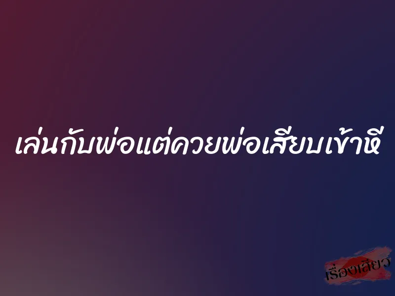 เล่นกับพ่อแต่ควยพ่อเสียบเข้าหี 7 เล่นกับพ่อแต่ควยพ่อเสียบเข้าหี