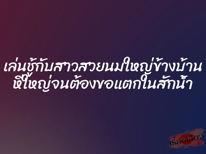 เล่นชู้กับสาวสวยนมใหญ่ข้างบ้าน หีใหญ่จนต้องขอแตกในสักน้ำ 1 เล่นชู้กับสาวสวยนมใหญ่ข้างบ้าน หีใหญ่จนต้องขอแตกในสักน้ำ