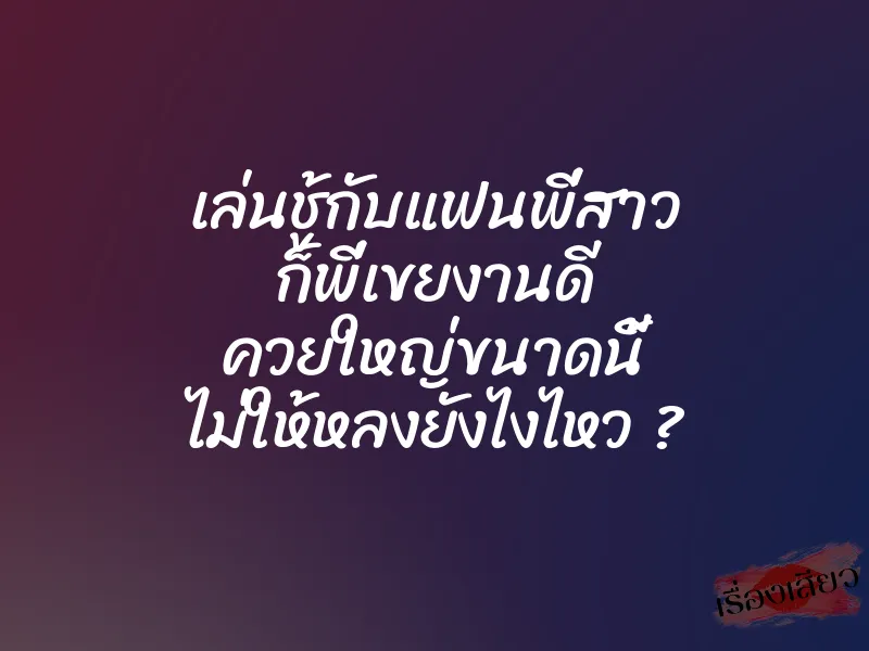 เล่นชู้กับแฟนพี่สาว ก็พี่เขยงานดี ควยใหญ่ขนาดนี้ ไม่ให้หลงยังไงไหว ? 1 เล่นชู้กับแฟนพี่สาว ก็พี่เขยงานดี ควยใหญ่ขนาดนี้ ไม่ให้หลงยังไงไหว ?