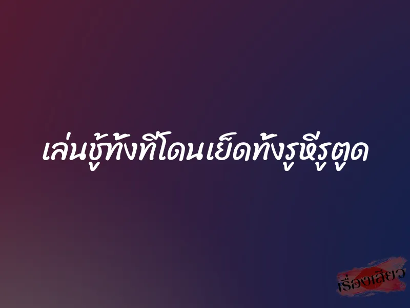 เล่นชู้ทั้งทีโดนเย็ดทั้งรูหีรูตูด 4 เล่นชู้ทั้งทีโดนเย็ดทั้งรูหีรูตูด