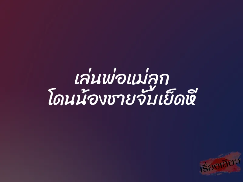 เล่นพ่อแม่ลูก โดนน้องชายจับเย็ดหี 6 เล่นพ่อแม่ลูก โดนน้องชายจับเย็ดหี