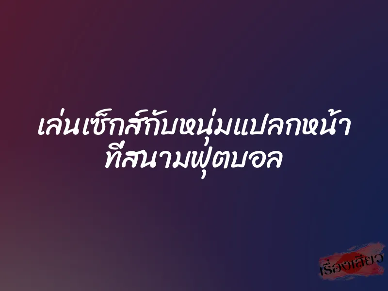 เล่นเซ็กส์กับหนุ่มแปลกหน้า ที่สนามฟุตบอล 1 เล่นเซ็กส์กับหนุ่มแปลกหน้า ที่สนามฟุตบอล