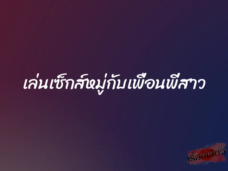 เล่นเซ็กส์หมู่กับเพื่อนพี่สาว 2 เล่นเซ็กส์หมู่กับเพื่อนพี่สาว