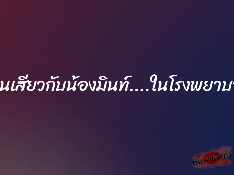 เล่นเสียวกับน้องมินท์....ในโรงพยาบาล 1 เล่นเสียวกับน้องมินท์....ในโรงพยาบาล