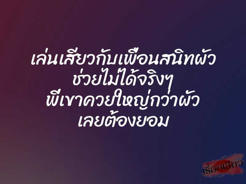 เล่นเสียวกับเพื่อนสนิทผัว ช่วยไม่ได้จริงๆ พี่เขาควยใหญ่กว่าผัว เลยต้องยอม 1 เล่นเสียวกับเพื่อนสนิทผัว ช่วยไม่ได้จริงๆ พี่เขาควยใหญ่กว่าผัว เลยต้องยอม